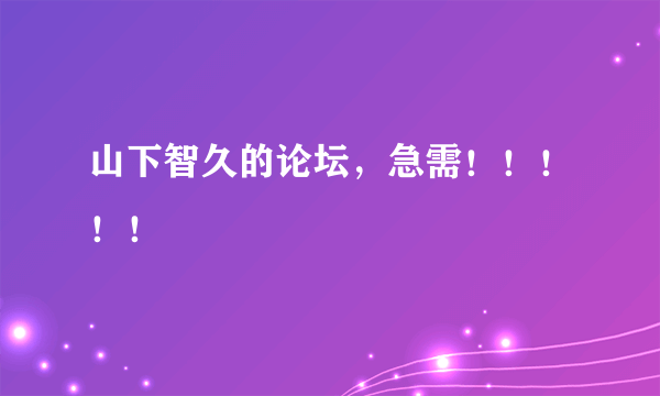 山下智久的论坛，急需！！！！！