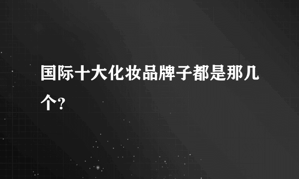 国际十大化妆品牌子都是那几个？