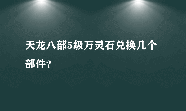 天龙八部5级万灵石兑换几个部件？