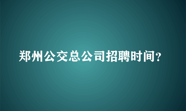 郑州公交总公司招聘时间？