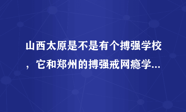 山西太原是不是有个搏强学校，它和郑州的搏强戒网瘾学校是同一家公司开办的吗？太原搏强学校和郑州搏强学校