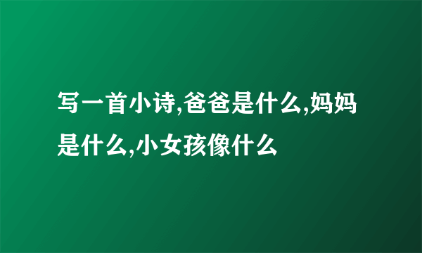 写一首小诗,爸爸是什么,妈妈是什么,小女孩像什么