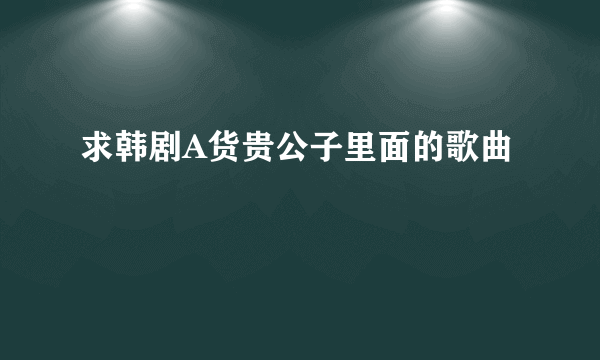 求韩剧A货贵公子里面的歌曲