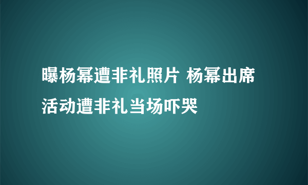 曝杨幂遭非礼照片 杨幂出席活动遭非礼当场吓哭