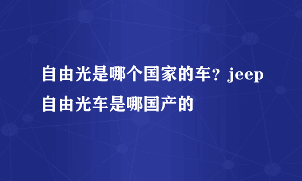 自由光是哪个国家的车？jeep自由光车是哪国产的