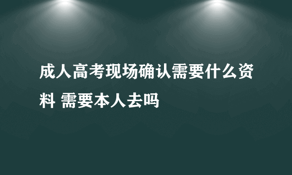 成人高考现场确认需要什么资料 需要本人去吗