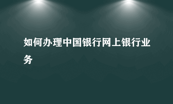 如何办理中国银行网上银行业务