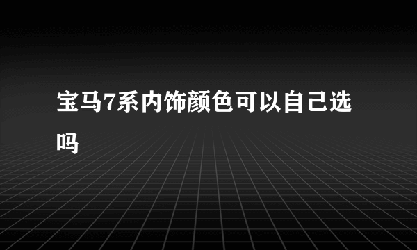 宝马7系内饰颜色可以自己选吗