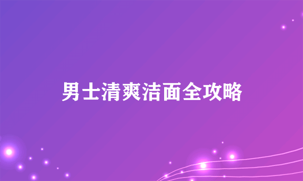 男士清爽洁面全攻略