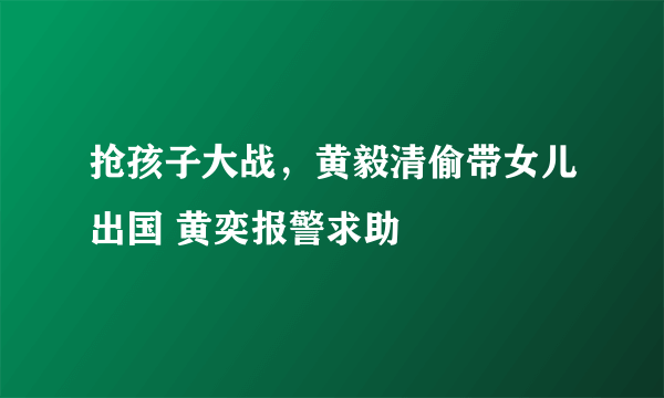 抢孩子大战，黄毅清偷带女儿出国 黄奕报警求助