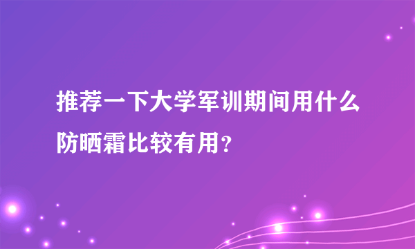 推荐一下大学军训期间用什么防晒霜比较有用？