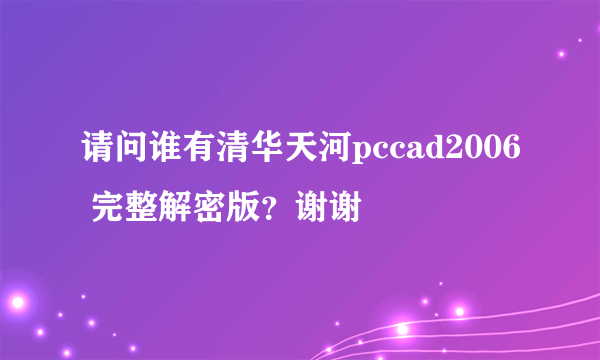 请问谁有清华天河pccad2006 完整解密版？谢谢