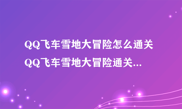 QQ飞车雪地大冒险怎么通关 QQ飞车雪地大冒险通关攻略分享