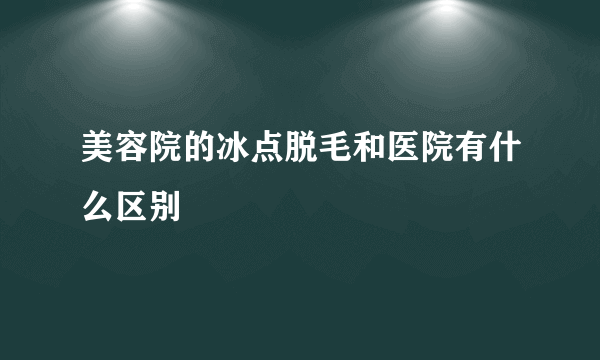 美容院的冰点脱毛和医院有什么区别