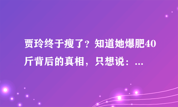 贾玲终于瘦了？知道她爆肥40斤背后的真相，只想说：活该她这么火！