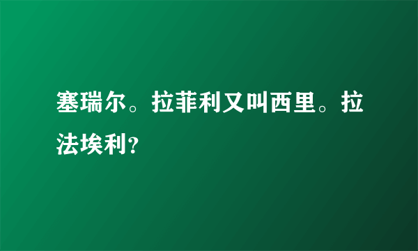 塞瑞尔。拉菲利又叫西里。拉法埃利？