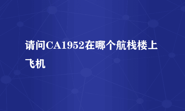 请问CA1952在哪个航栈楼上飞机