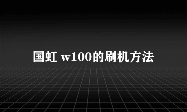 国虹 w100的刷机方法