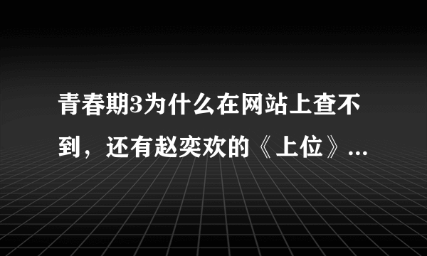 青春期3为什么在网站上查不到，还有赵奕欢的《上位》，求网站！