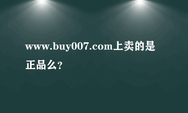 www.buy007.com上卖的是正品么？