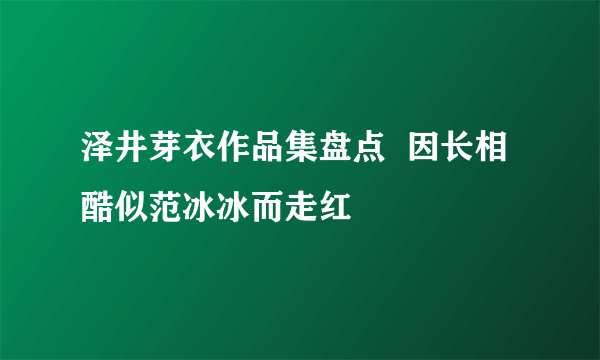 泽井芽衣作品集盘点  因长相酷似范冰冰而走红