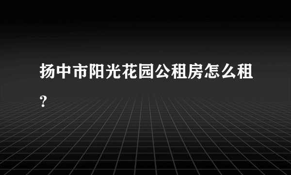 扬中市阳光花园公租房怎么租？