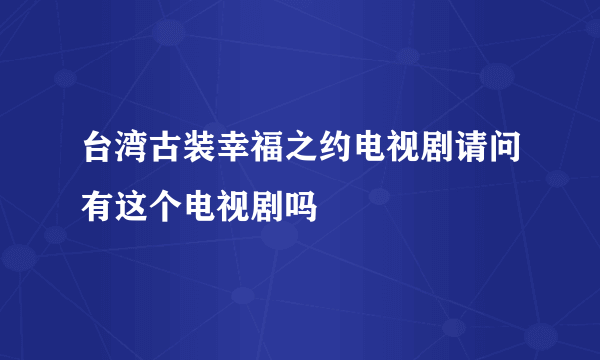 台湾古装幸福之约电视剧请问有这个电视剧吗