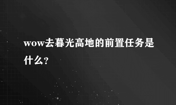 wow去暮光高地的前置任务是什么？