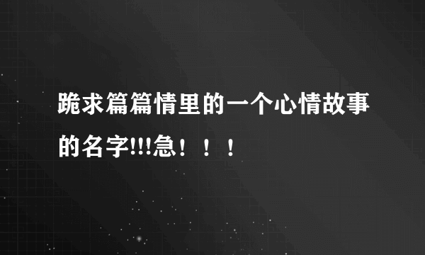 跪求篇篇情里的一个心情故事的名字!!!急！！！