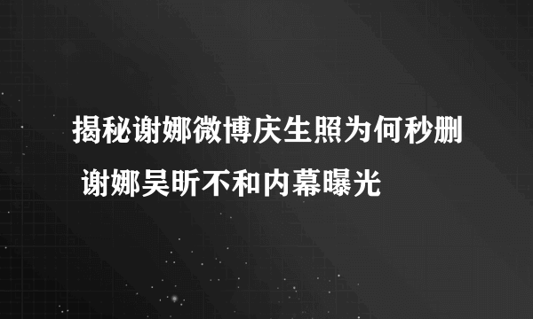 揭秘谢娜微博庆生照为何秒删 谢娜吴昕不和内幕曝光