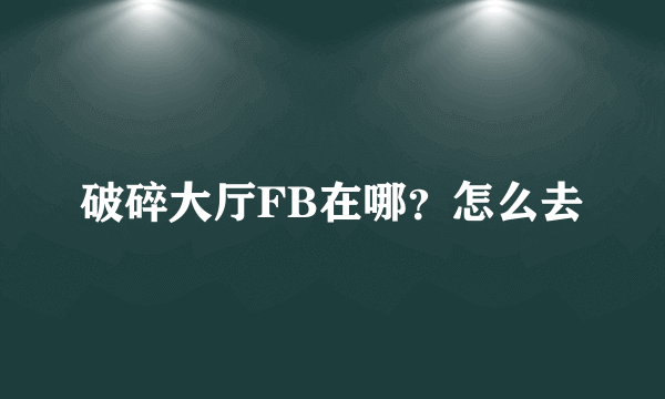 破碎大厅FB在哪？怎么去