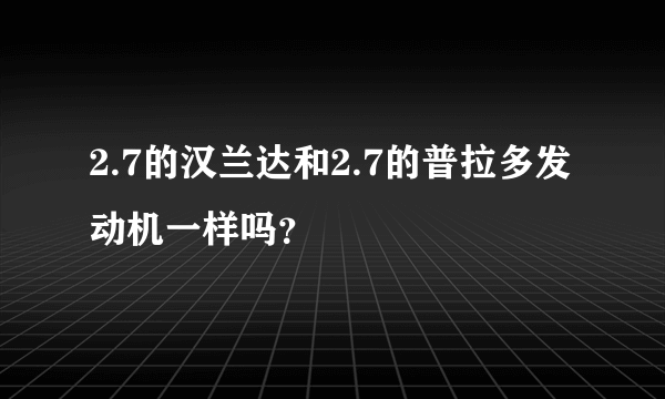 2.7的汉兰达和2.7的普拉多发动机一样吗？