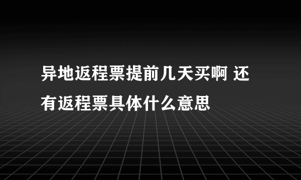 异地返程票提前几天买啊 还有返程票具体什么意思