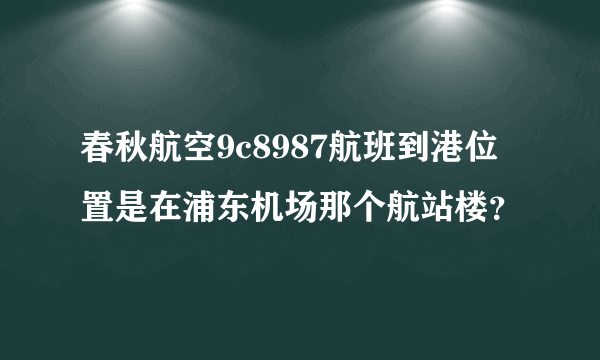 春秋航空9c8987航班到港位置是在浦东机场那个航站楼？