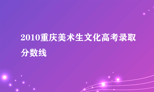 2010重庆美术生文化高考录取分数线