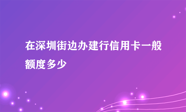 在深圳街边办建行信用卡一般额度多少