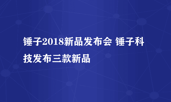 锤子2018新品发布会 锤子科技发布三款新品