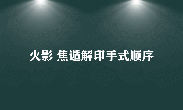 火影 焦遁解印手式顺序