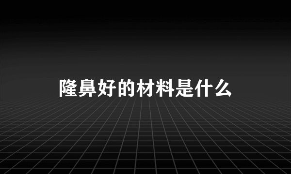 隆鼻好的材料是什么