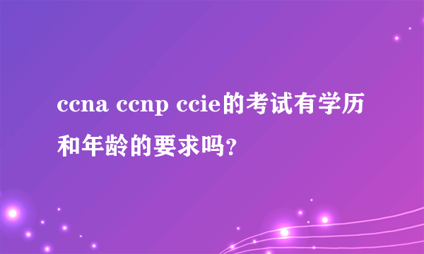 ccna ccnp ccie的考试有学历和年龄的要求吗？