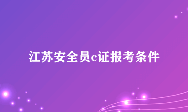 江苏安全员c证报考条件