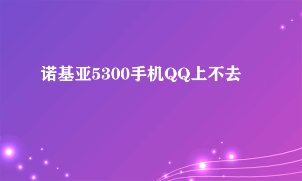 诺基亚5300手机QQ上不去