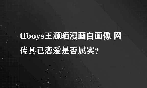 tfboys王源晒漫画自画像 网传其已恋爱是否属实？