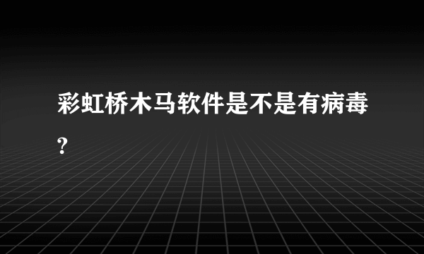 彩虹桥木马软件是不是有病毒?