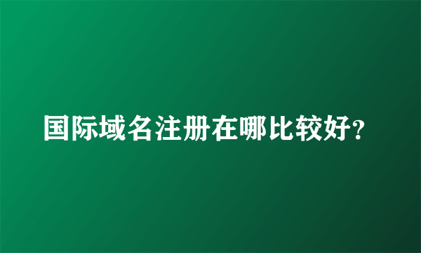 国际域名注册在哪比较好？