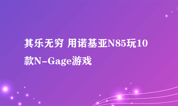 其乐无穷 用诺基亚N85玩10款N-Gage游戏