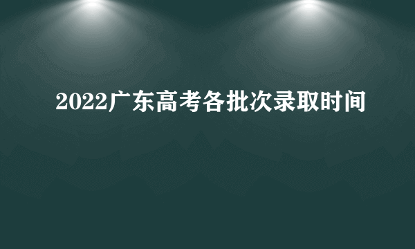 2022广东高考各批次录取时间