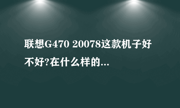 联想G470 20078这款机子好不好?在什么样的的价位?