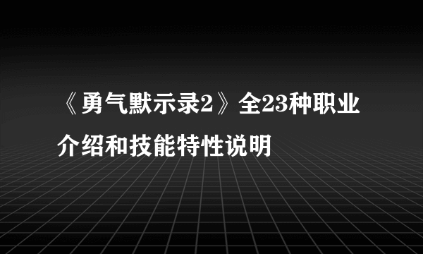 《勇气默示录2》全23种职业介绍和技能特性说明