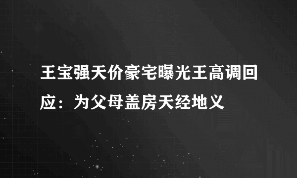 王宝强天价豪宅曝光王高调回应：为父母盖房天经地义